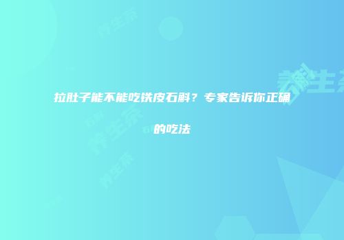 拉肚子能不能吃铁皮石斛？专家告诉你正确的吃法