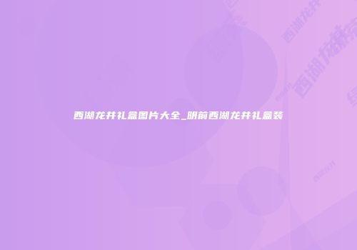 西湖龙井礼盒图片大全_明前西湖龙井礼盒装