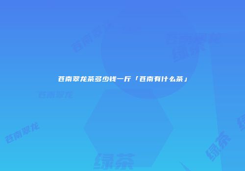 苍南翠龙茶多少钱一斤「苍南有什么茶」