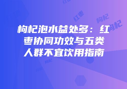 枸杞泡水益处多：红枣协同功效与五类人群不宜饮用指南