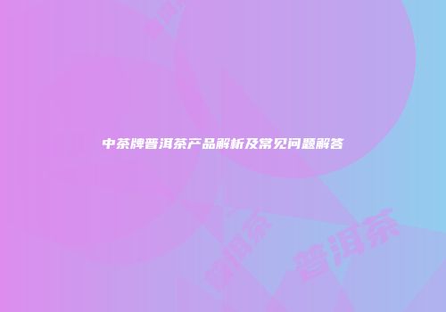 中茶牌普洱茶产品解析及常见问题解答