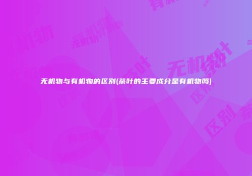 无机物与有机物的区别(茶叶的主要成分是有机物吗)