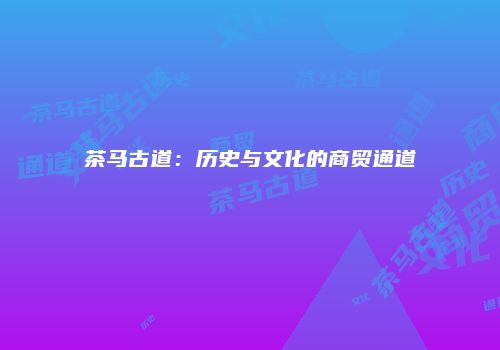 茶马古道：历史与文化的商贸通道