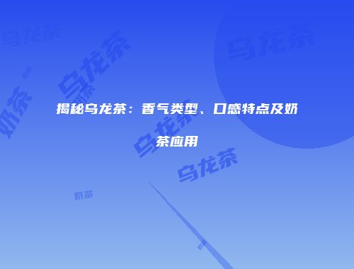 揭秘乌龙茶：香气类型、口感特点及奶茶应用