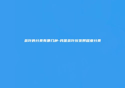 茶叶的分类有哪几种-我国茶叶按发酵程度分类