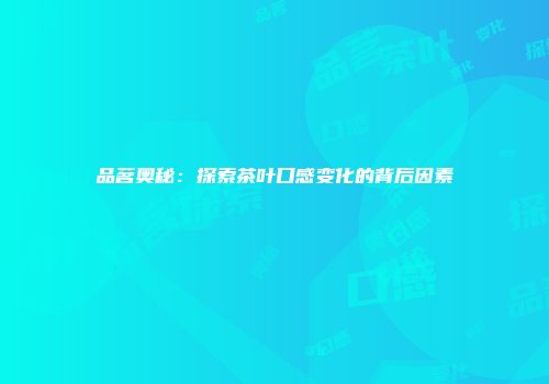 品茗奥秘：探索茶叶口感变化的背后因素