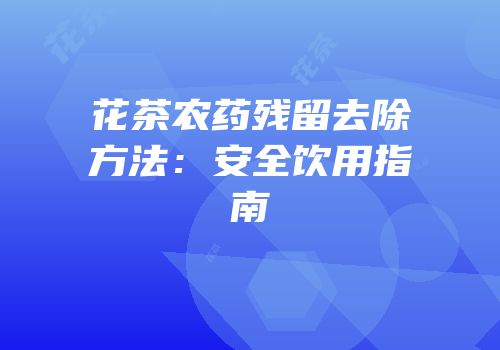 花茶农药残留去除方法：安全饮用指南