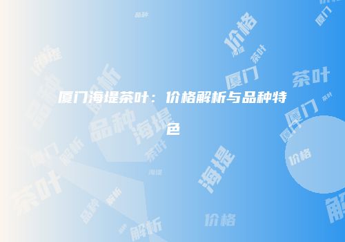 厦门海堤茶叶：价格解析与品种特色