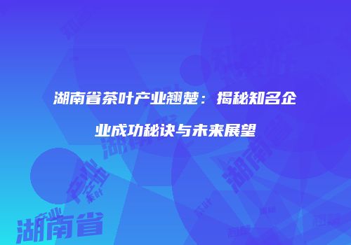 湖南省茶叶产业翘楚：揭秘知名企业成功秘诀与未来展望