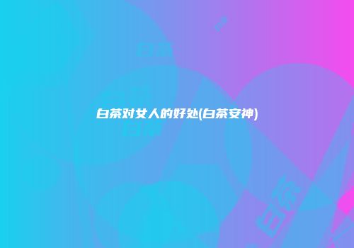 白茶对女人的好处(白茶安神)