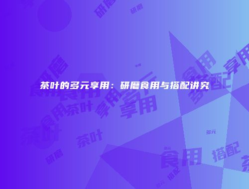 茶叶的多元享用：研磨食用与搭配讲究