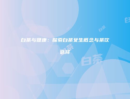 白茶与健康：探索白茶女生概念与茶饮选择