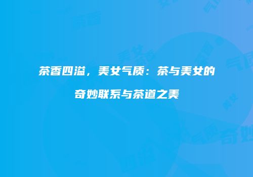 茶香四溢，美女气质：茶与美女的奇妙联系与茶道之美