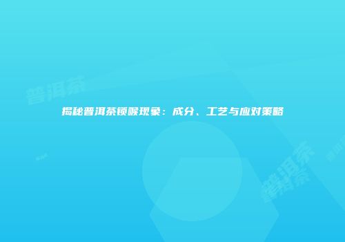 揭秘普洱茶锁喉现象：成分、工艺与应对策略