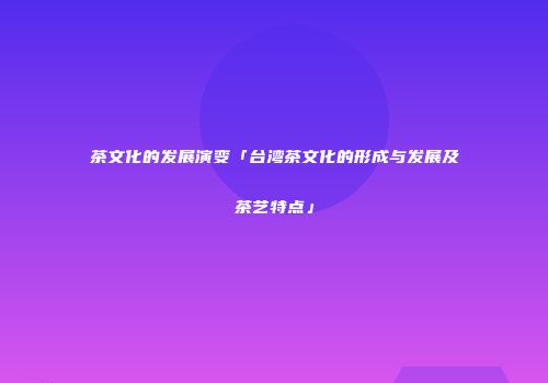 茶文化的发展演变「台湾茶文化的形成与发展及茶艺特点」