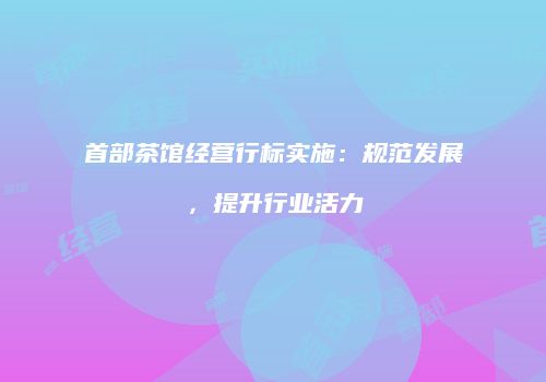首部茶馆经营行标实施：规范发展，提升行业活力