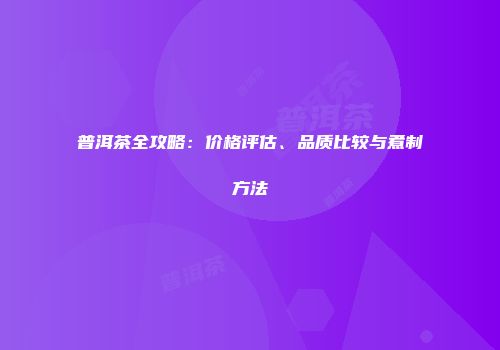 普洱茶全攻略：价格评估、品质比较与煮制方法