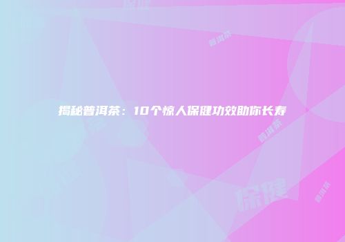 揭秘普洱茶：10个惊人保健功效助你长寿