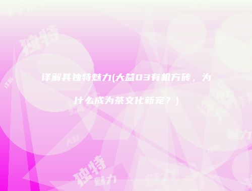 详解其独特魅力(大益03有机方砖，为什么成为茶文化新宠？)