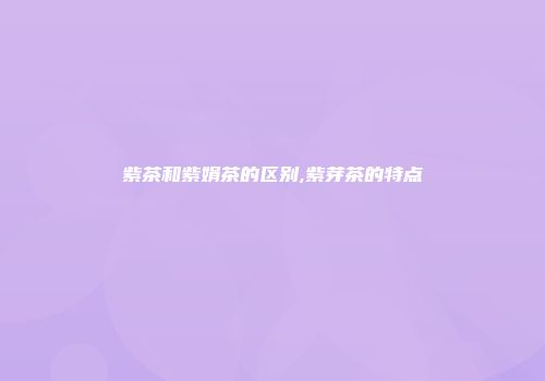 紫茶和紫娟茶的区别,紫芽茶的特点