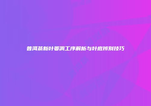 普洱茶新叶萎凋工序解析与叶底辨别技巧