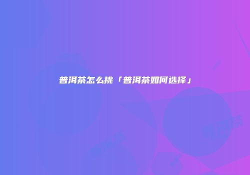 普洱茶怎么挑「普洱茶如何选择」