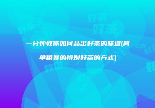 一分钟教你如何品出好茶的味道(简单粗暴的辨别好茶的方式)