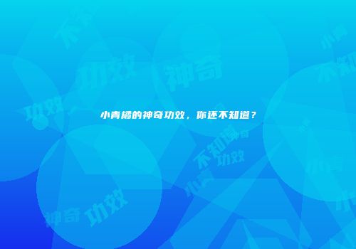 小青橘的神奇功效，你还不知道？