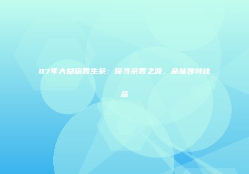07年大益暗香生茶：探寻茶香之源，品味独特佳品