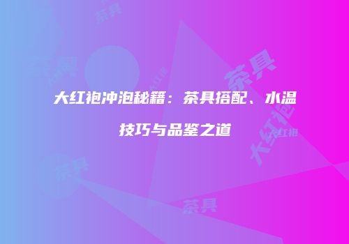 大红袍冲泡秘籍：茶具搭配、水温技巧与品鉴之道