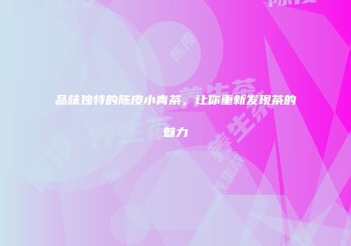 品味独特的陈皮小青茶，让你重新发现茶的魅力