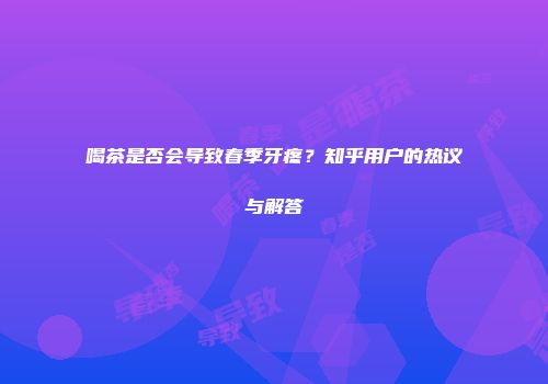 喝茶是否会导致春季牙疼？知乎用户的热议与解答