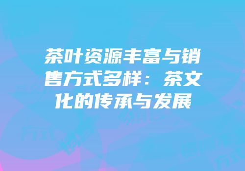 茶叶资源丰富与销售方式多样：茶文化的传承与发展