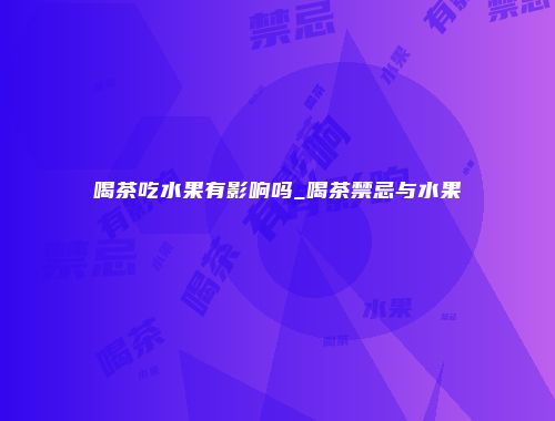 喝茶吃水果有影响吗_喝茶禁忌与水果