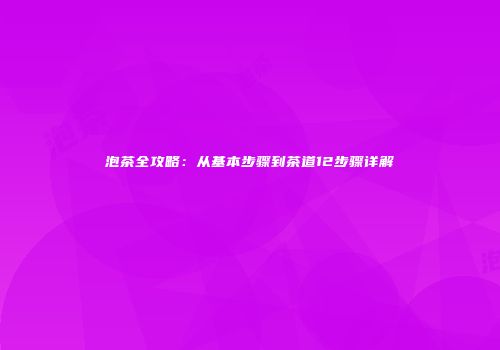 泡茶全攻略：从基本步骤到茶道12步骤详解