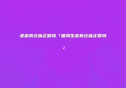 老茶有仓味正常吗「普洱生茶有仓味正常吗」