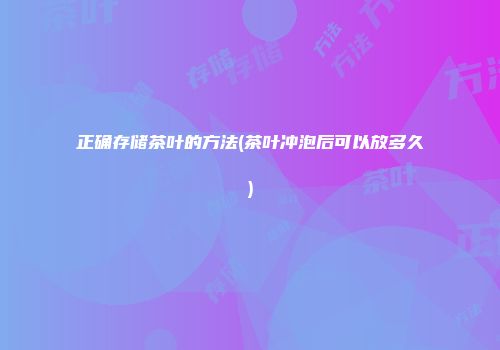 正确存储茶叶的方法(茶叶冲泡后可以放多久)
