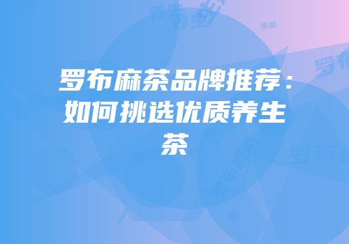 罗布麻茶品牌推荐：如何挑选优质养生茶