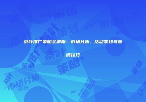 茶叶推广策略全解析：市场分析、活动策划与营销技巧