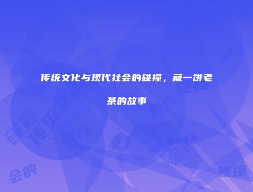 传统文化与现代社会的碰撞，藏一饼老茶的故事