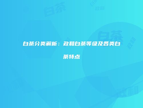 白茶分类解析：政和白茶等级及各类白茶特点