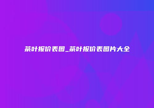 茶叶报价表图_茶叶报价表图片大全