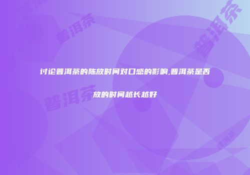 讨论普洱茶的陈放时间对口感的影响,普洱茶是否放的时间越长越好
