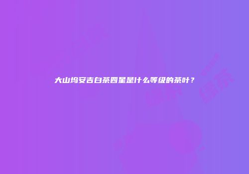 大山坞安吉白茶四星是什么等级的茶叶？