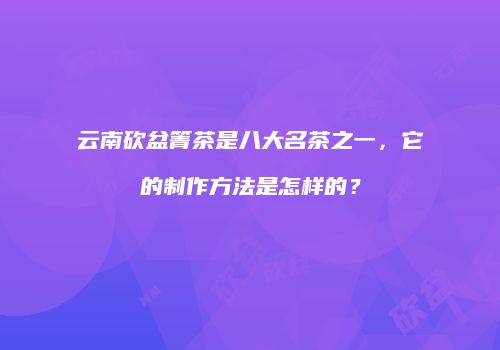 云南砍盆箐茶是八大名茶之一，它的制作方法是怎样的？