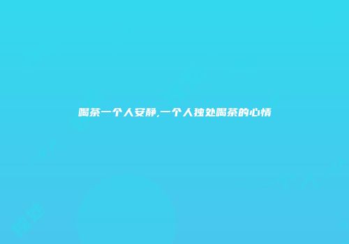喝茶一个人安静,一个人独处喝茶的心情