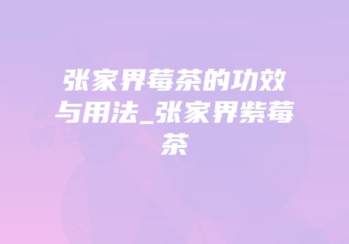 张家界莓茶的功效与用法_张家界紫莓茶