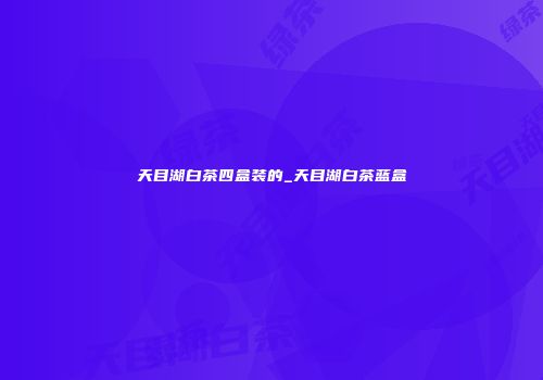 天目湖白茶四盒装的_天目湖白茶蓝盒