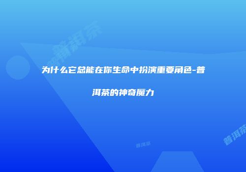为什么它总能在你生命中扮演重要角色-普洱茶的神奇魔力