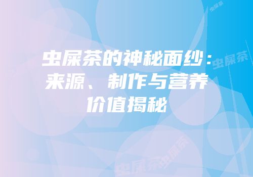 虫屎茶的神秘面纱：来源、制作与营养价值揭秘